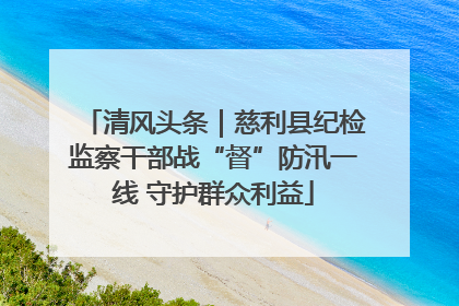 清风头条｜慈利县纪检监察干部战“督”防汛一线 守护群众利益