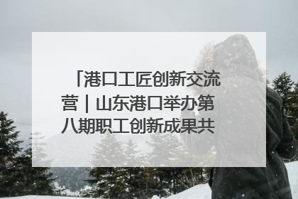 港口工匠创新交流营｜山东港口举办第八期职工创新成果共享交流活动