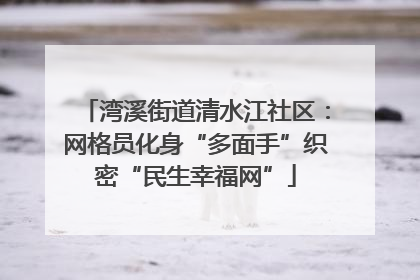 湾溪街道清水江社区：网格员化身“多面手”织密“民生幸福网”