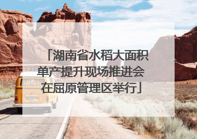 湖南省水稻大面积单产提升现场推进会在屈原管理区举行