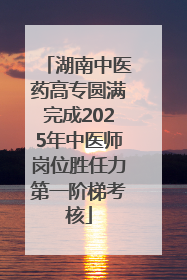 湖南中医药高专圆满完成2025年中医师岗位胜任力第一阶梯考核