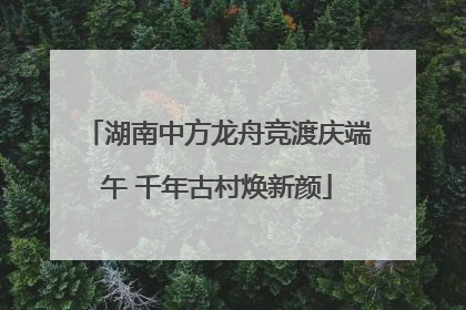 湖南中方龙舟竞渡庆端午 千年古村焕新颜