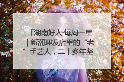 湖南好人·每周一星｜新潮理发店里的“老”手艺人，二十多年坚持5元理发不涨价