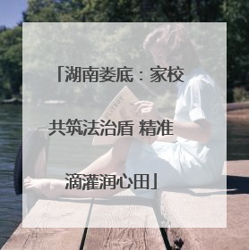 湖南娄底：家校共筑法治盾 精准滴灌润心田