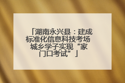 湖南永兴县：建成标准化信息科技考场 城乡学子实现“家门口考试”
