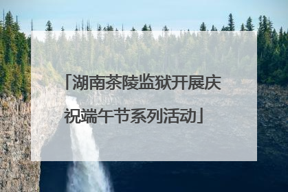 湖南茶陵监狱开展庆祝端午节系列活动