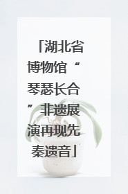 湖北省博物馆“琴瑟长合”非遗展演再现先秦遗音
