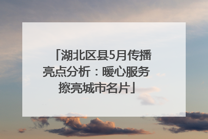湖北区县5月传播亮点分析：暖心服务擦亮城市名片