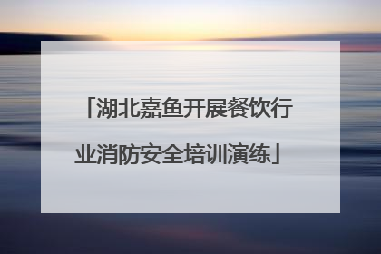 湖北嘉鱼开展餐饮行业消防安全培训演练