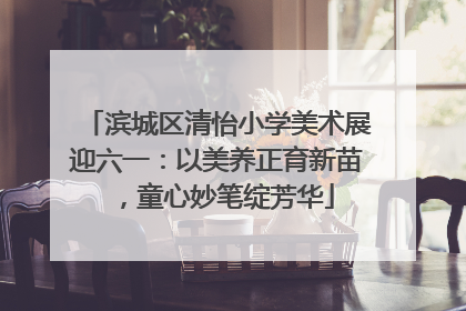 滨城区清怡小学美术展迎六一：以美养正育新苗，童心妙笔绽芳华