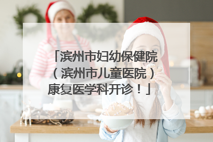 滨州市妇幼保健院（滨州市儿童医院）康复医学科开诊！