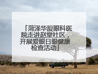 菏泽华厦眼科医院走进赵堂社区，开展爱眼日眼健康检查活动