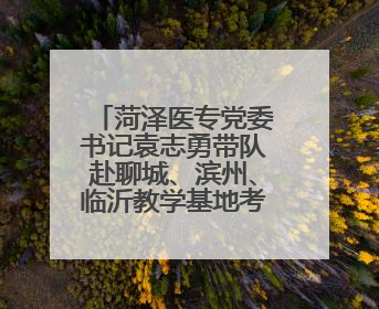 菏泽医专党委书记袁志勇带队赴聊城、滨州、临沂教学基地考察交流