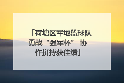 荷塘区军地篮球队勇战“强军杯” 协作拼搏获佳绩