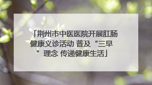 荆州市中医医院开展肛肠健康义诊活动 普及“三早”理念 传递健康生活