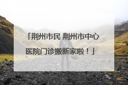 荆州市民 荆州市中心医院门诊搬新家啦！