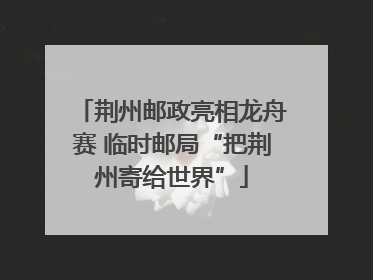 荆州邮政亮相龙舟赛 临时邮局“把荆州寄给世界”