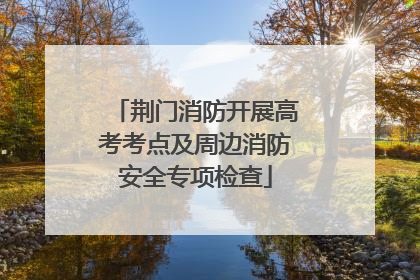 荆门消防开展高考考点及周边消防安全专项检查