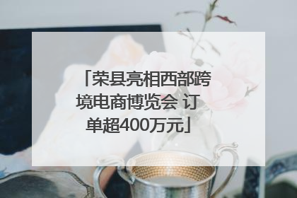荣县亮相西部跨境电商博览会 订单超400万元