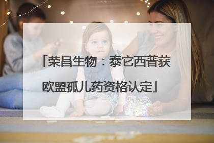 荣昌生物：泰它西普获欧盟孤儿药资格认定