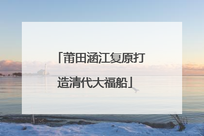 莆田涵江复原打造清代大福船