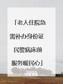 老人住院急需补办身份证 民警病床前服务暖民心