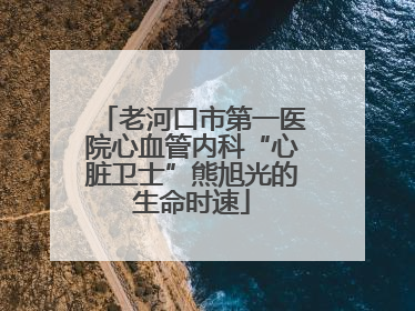 老河口市第一医院心血管内科“心脏卫士”熊旭光的生命时速