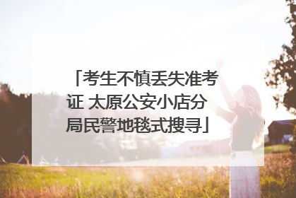 考生不慎丢失准考证 太原公安小店分局民警地毯式搜寻