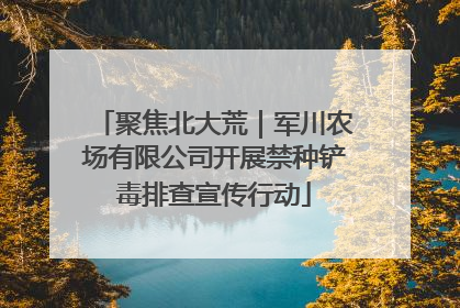 聚焦北大荒｜军川农场有限公司开展禁种铲毒排查宣传行动