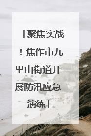 聚焦实战！焦作市九里山街道开展防汛应急演练