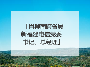 肖柳南跨省履新福建电信党委书记、总经理