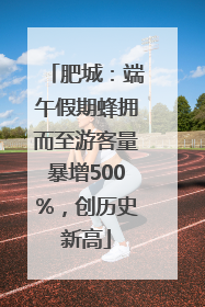 肥城：端午假期蜂拥而至游客量暴增500%，创历史新高