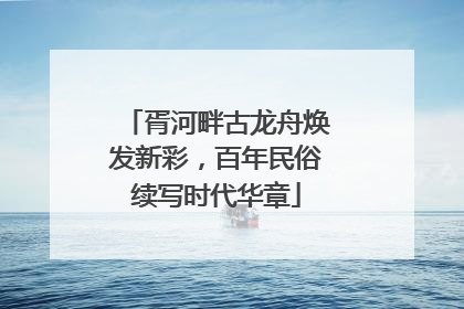 胥河畔古龙舟焕发新彩，百年民俗续写时代华章