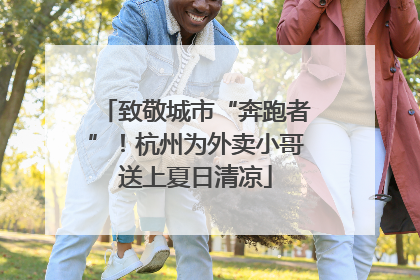 致敬城市“奔跑者”！杭州为外卖小哥送上夏日清凉