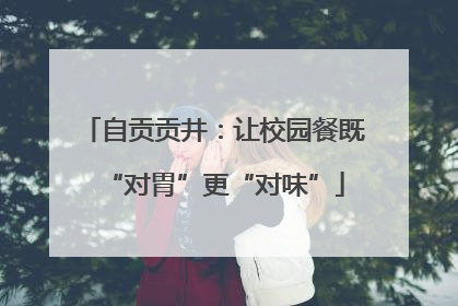 自贡贡井：让校园餐既“对胃”更“对味”