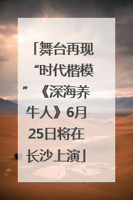 舞台再现“时代楷模”《深海养牛人》6月25日将在长沙上演