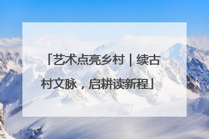 艺术点亮乡村｜续古村文脉，启耕读新程