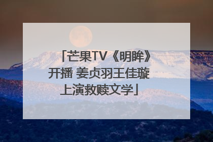 芒果TV《明眸》开播 姜贞羽王佳璇上演救赎文学