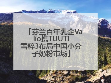 芬兰百年乳企Valio携TUUTI雪粹3布局中国小分子奶粉市场