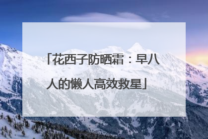 花西子防晒霜：早八人的懒人高效救星
