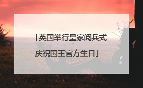 英国举行皇家阅兵式庆祝国王官方生日