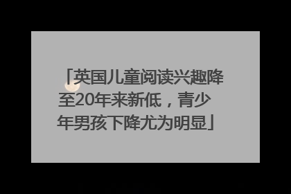 英国儿童阅读兴趣降至20年来新低，青少年男孩下降尤为明显