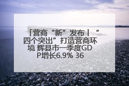 营商“新”发布丨“四个突出”打造营商环境 辉县市一季度GDP增长6.9% 36个重点项目落地