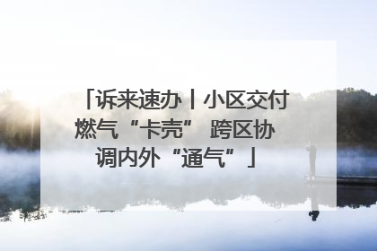 诉来速办丨小区交付燃气“卡壳” 跨区协调内外“通气”