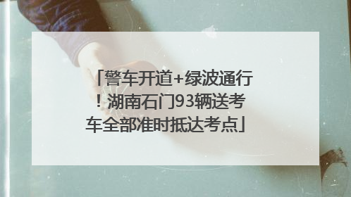 警车开道+绿波通行！湖南石门93辆送考车全部准时抵达考点
