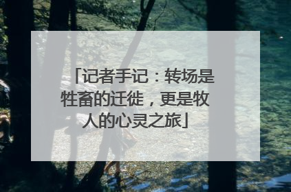 记者手记：转场是牲畜的迁徙，更是牧人的心灵之旅