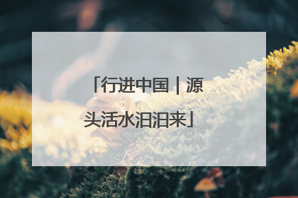 行进中国｜源头活水汩汩来