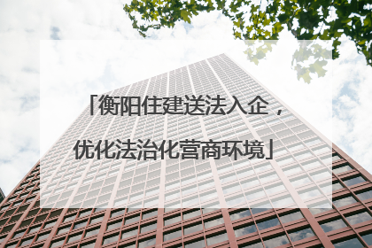 衡阳住建送法入企，优化法治化营商环境