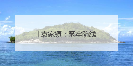 袁家镇：筑牢防线播撒法治阳光禁毒与法制宣传双线并进