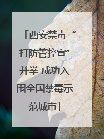 西安禁毒“打防管控宣”并举 成功入围全国禁毒示范城市